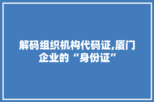 解码组织机构代码证,厦门企业的“身份证”