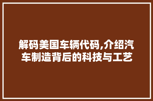 解码美国车辆代码,介绍汽车制造背后的科技与工艺