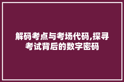 解码考点与考场代码,探寻考试背后的数字密码