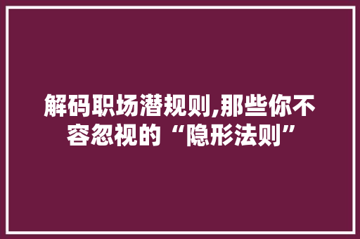 解码职场潜规则,那些你不容忽视的“隐形法则”