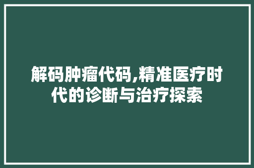 解码肿瘤代码,精准医疗时代的诊断与治疗探索