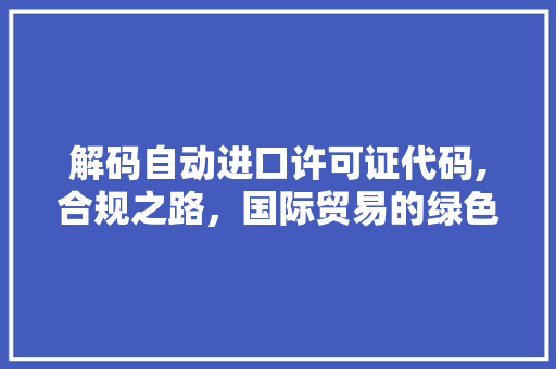 解码自动进口许可证代码,合规之路，国际贸易的绿色通行证