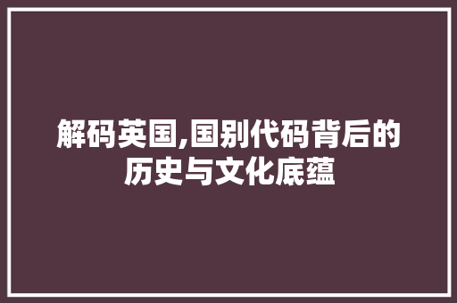 解码英国,国别代码背后的历史与文化底蕴