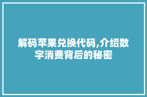 解码苹果兑换代码,介绍数字消费背后的秘密