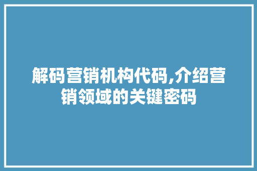 解码营销机构代码,介绍营销领域的关键密码