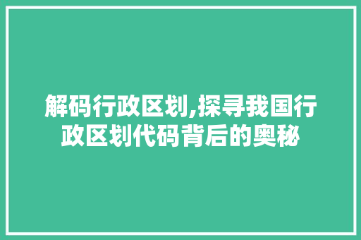 解码行政区划,探寻我国行政区划代码背后的奥秘