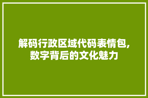 解码行政区域代码表情包,数字背后的文化魅力