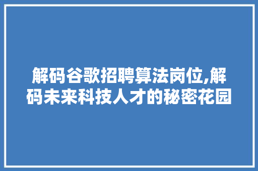 解码谷歌招聘算法岗位,解码未来科技人才的秘密花园