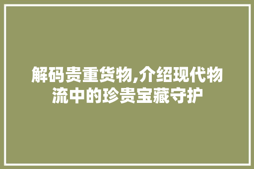 解码贵重货物,介绍现代物流中的珍贵宝藏守护