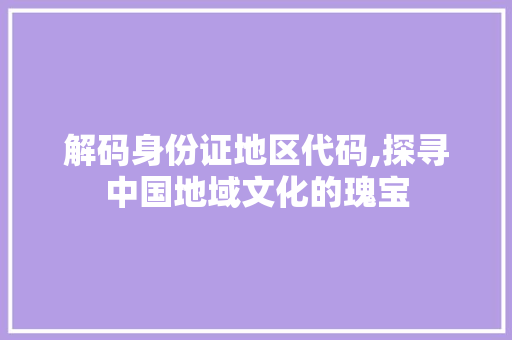 解码身份证地区代码,探寻中国地域文化的瑰宝