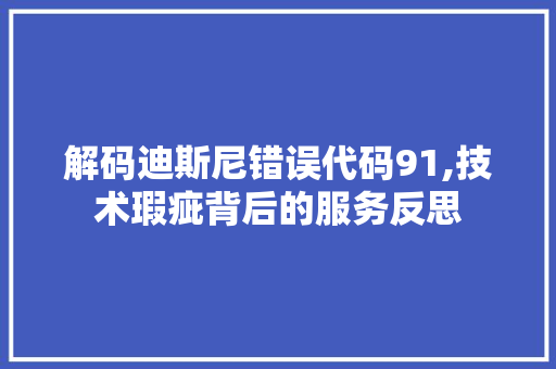 解码迪斯尼错误代码91,技术瑕疵背后的服务反思