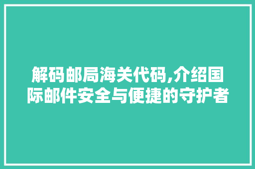 解码邮局海关代码,介绍国际邮件安全与便捷的守护者