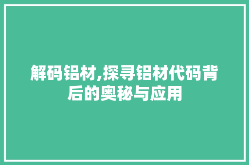 解码铝材,探寻铝材代码背后的奥秘与应用