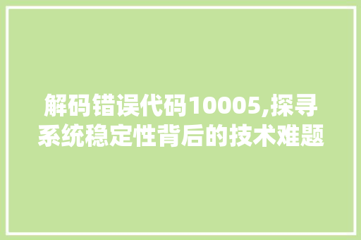 解码错误代码10005,探寻系统稳定性背后的技术难题