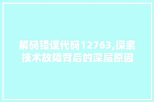 解码错误代码12763,探索技术故障背后的深层原因