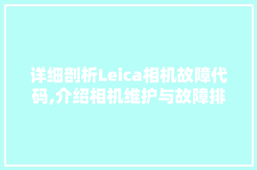 详细剖析Leica相机故障代码,介绍相机维护与故障排查之路 CSS