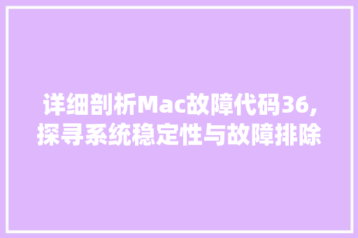 详细剖析Mac故障代码36,探寻系统稳定性与故障排除之路