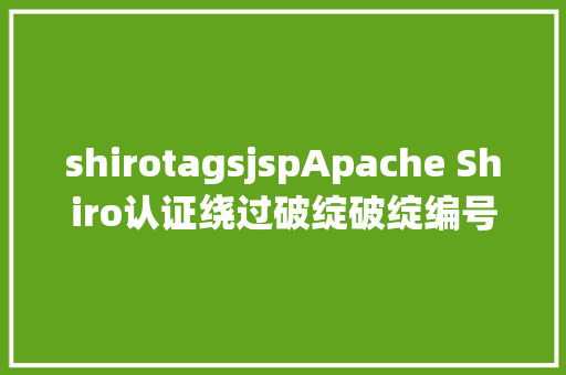 shirotagsjspApache Shiro认证绕过破绽破绽编号CVE202334478高危 NoSQL