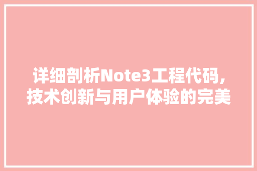 详细剖析Note3工程代码,技术创新与用户体验的完美融合