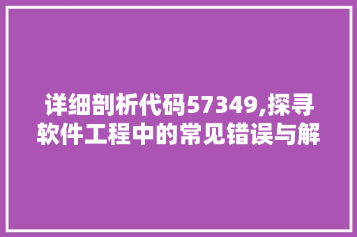 详细剖析代码57349,探寻软件工程中的常见错误与解决方法