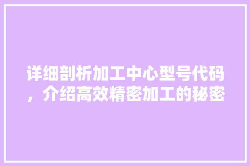 详细剖析加工中心型号代码，介绍高效精密加工的秘密