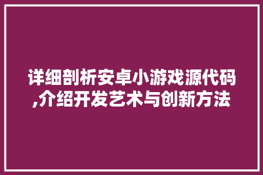 详细剖析安卓小游戏源代码,介绍开发艺术与创新方法