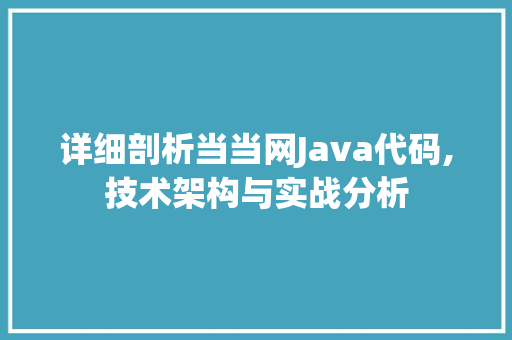 详细剖析当当网Java代码,技术架构与实战分析