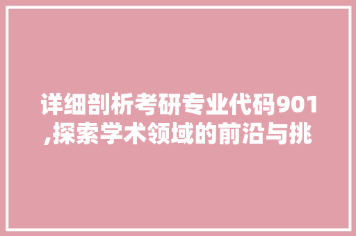 详细剖析考研专业代码901,探索学术领域的前沿与挑战