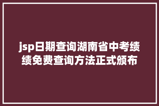 jsp日期查询湖南省中考绩绩免费查询方法正式颁布 Angular