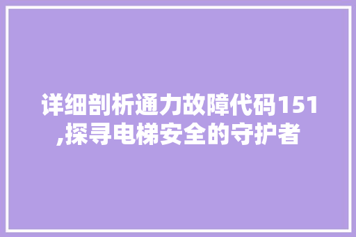 详细剖析通力故障代码151,探寻电梯安全的守护者