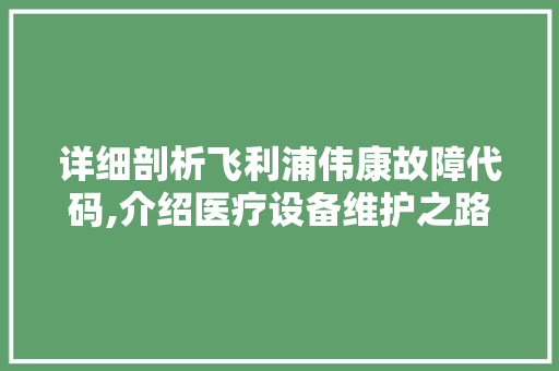 详细剖析飞利浦伟康故障代码,介绍医疗设备维护之路