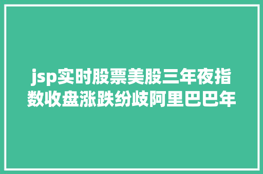 jsp实时股票美股三年夜指数收盘涨跌纷歧阿里巴巴年夜跌9