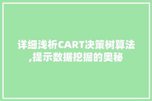 详细浅析CART决策树算法,提示数据挖掘的奥秘