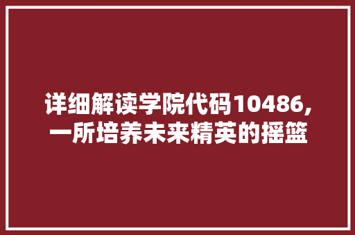 详细解读学院代码10486,一所培养未来精英的摇篮