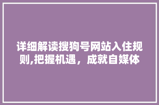 详细解读搜狗号网站入住规则,把握机遇，成就自媒体新篇章