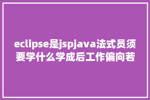 eclipse是jspjava法式员须要学什么学成后工作偏向若何选择