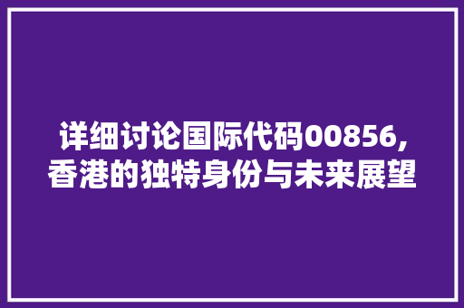 详细讨论国际代码00856,香港的独特身份与未来展望