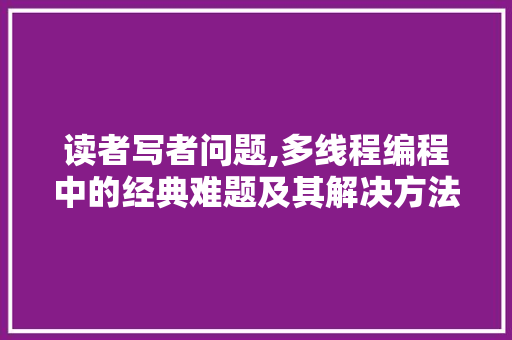 读者写者问题,多线程编程中的经典难题及其解决方法