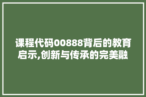 课程代码00888背后的教育启示,创新与传承的完美融合