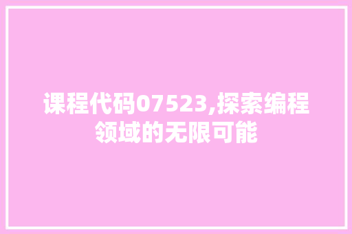 课程代码07523,探索编程领域的无限可能