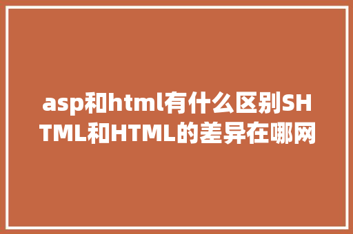 asp和html有什么区别SHTML和HTML的差异在哪网站扶植选择哪个好