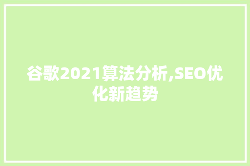 谷歌2021算法分析,SEO优化新趋势