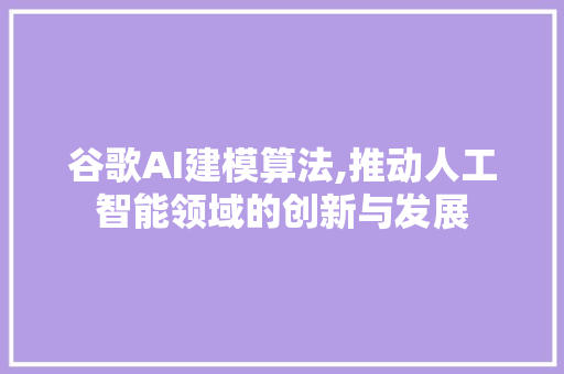 谷歌AI建模算法,推动人工智能领域的创新与发展