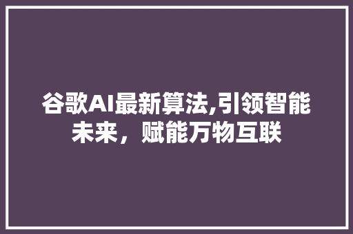 谷歌AI最新算法,引领智能未来，赋能万物互联