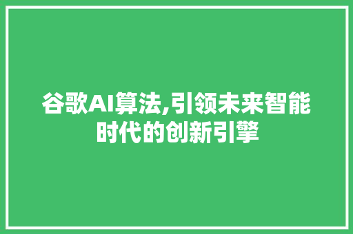 谷歌AI算法,引领未来智能时代的创新引擎