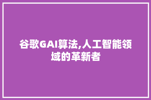 谷歌GAI算法,人工智能领域的革新者