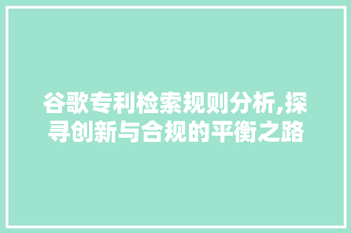 谷歌专利检索规则分析,探寻创新与合规的平衡之路