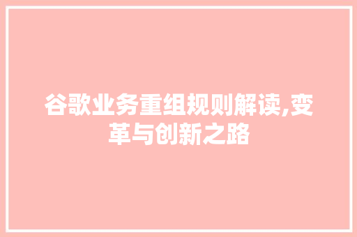 谷歌业务重组规则解读,变革与创新之路