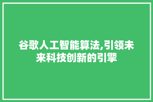 谷歌人工智能算法,引领未来科技创新的引擎