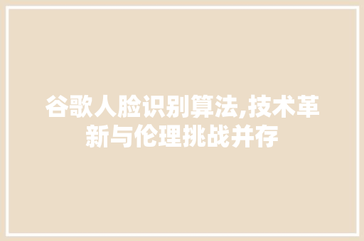 谷歌人脸识别算法,技术革新与伦理挑战并存